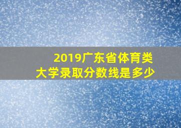 2019广东省体育类大学录取分数线是多少