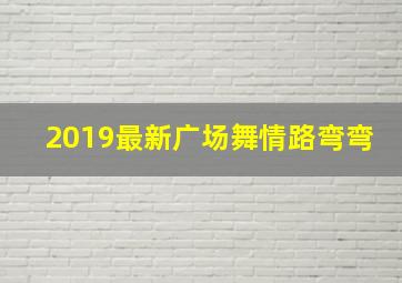 2019最新广场舞情路弯弯