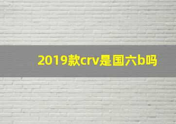 2019款crv是国六b吗