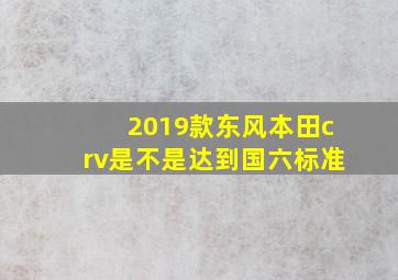 2019款东风本田crv是不是达到国六标准