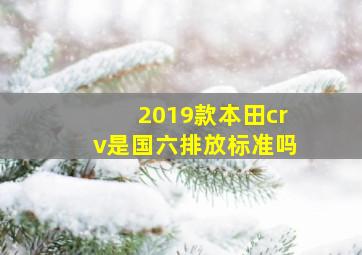 2019款本田crv是国六排放标准吗