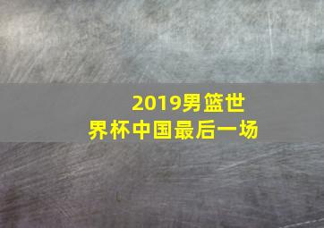 2019男篮世界杯中国最后一场