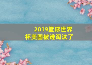 2019篮球世界杯美国被谁淘汰了