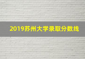 2019苏州大学录取分数线