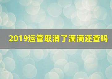 2019运管取消了滴滴还查吗