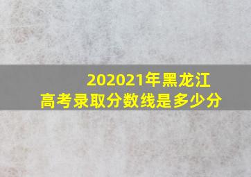 202021年黑龙江高考录取分数线是多少分