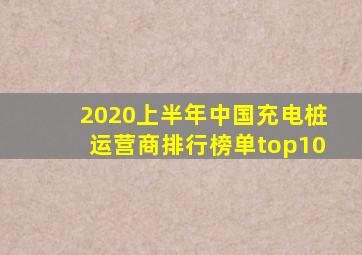 2020上半年中国充电桩运营商排行榜单top10