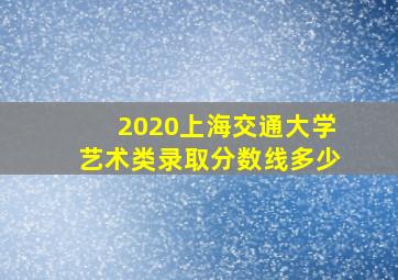 2020上海交通大学艺术类录取分数线多少