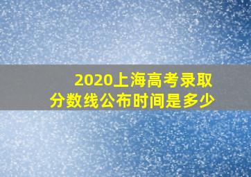 2020上海高考录取分数线公布时间是多少