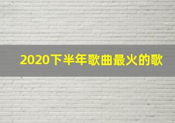 2020下半年歌曲最火的歌