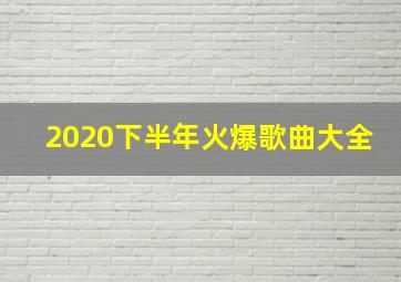 2020下半年火爆歌曲大全