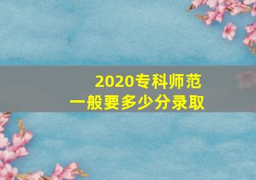 2020专科师范一般要多少分录取