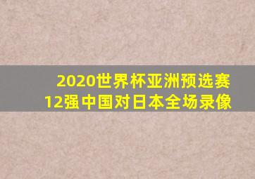 2020世界杯亚洲预选赛12强中国对日本全场录像