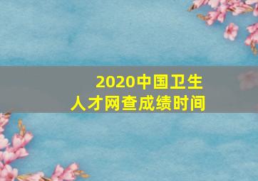 2020中国卫生人才网查成绩时间