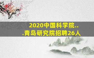 2020中国科学院...青岛研究院招聘26人