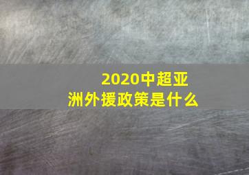 2020中超亚洲外援政策是什么