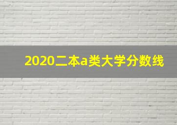 2020二本a类大学分数线