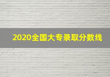 2020全国大专录取分数线