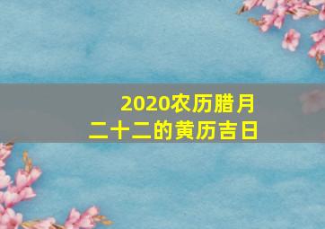 2020农历腊月二十二的黄历吉日