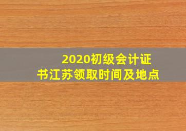 2020初级会计证书江苏领取时间及地点