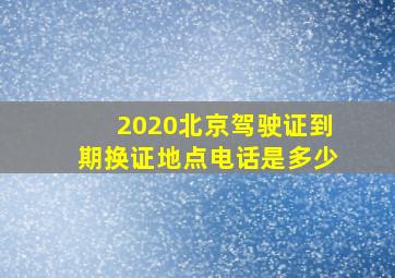 2020北京驾驶证到期换证地点电话是多少