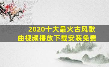 2020十大最火古风歌曲视频播放下载安装免费