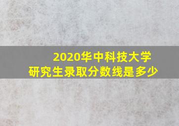 2020华中科技大学研究生录取分数线是多少