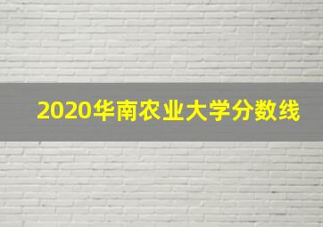 2020华南农业大学分数线