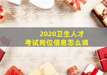 2020卫生人才考试岗位信息怎么填