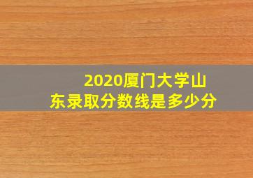 2020厦门大学山东录取分数线是多少分