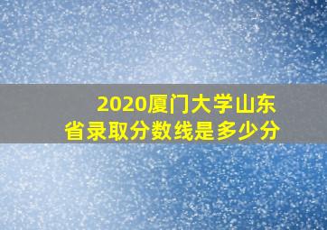 2020厦门大学山东省录取分数线是多少分