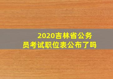 2020吉林省公务员考试职位表公布了吗