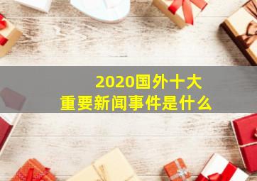 2020国外十大重要新闻事件是什么