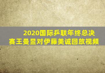 2020国际乒联年终总决赛王曼昱对伊藤美诚回放视频