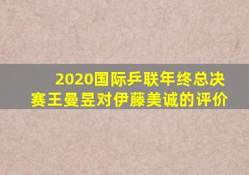 2020国际乒联年终总决赛王曼昱对伊藤美诚的评价