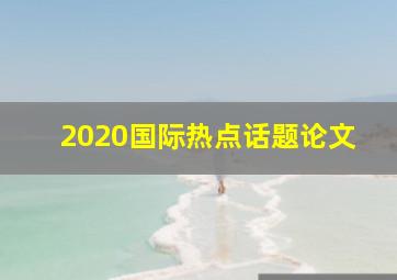 2020国际热点话题论文