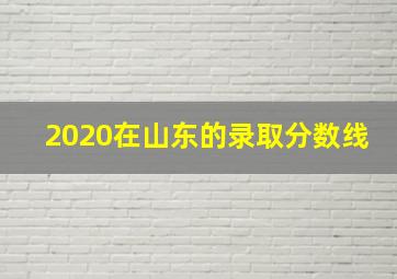 2020在山东的录取分数线