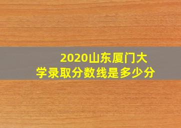 2020山东厦门大学录取分数线是多少分