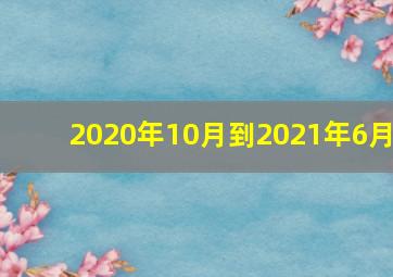 2020年10月到2021年6月