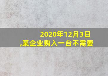 2020年12月3日,某企业购入一台不需要