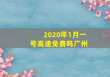 2020年1月一号高速免费吗广州