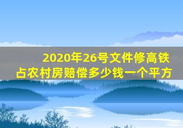 2020年26号文件修高铁占农村房赔偿多少钱一个平方