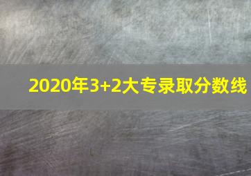 2020年3+2大专录取分数线