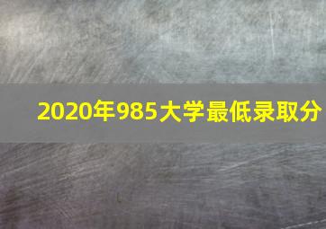 2020年985大学最低录取分