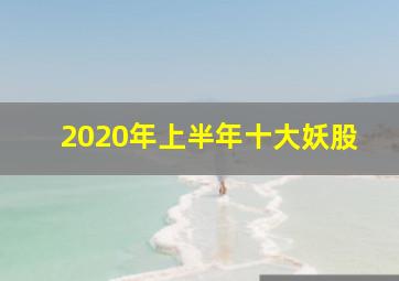 2020年上半年十大妖股