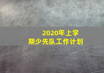 2020年上学期少先队工作计划