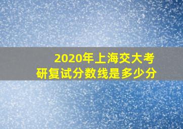 2020年上海交大考研复试分数线是多少分