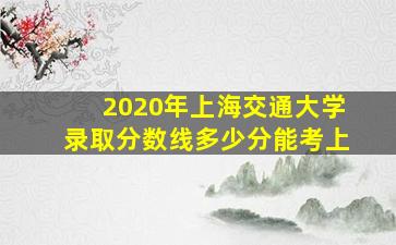 2020年上海交通大学录取分数线多少分能考上