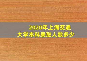 2020年上海交通大学本科录取人数多少