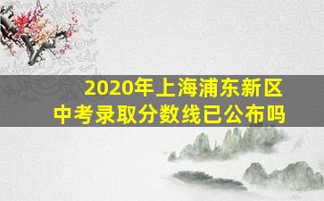 2020年上海浦东新区中考录取分数线已公布吗